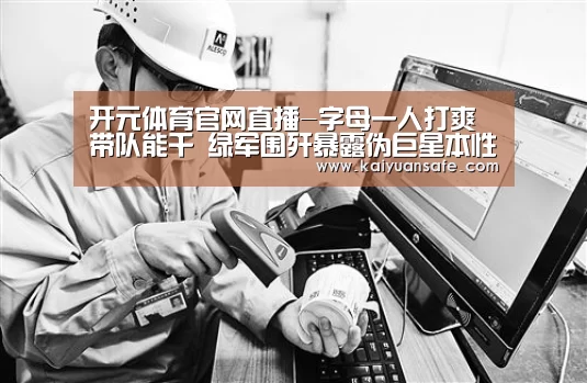 开元体育官网直播-字母一人打爽带队能干 绿军围歼暴露伪巨星本性(图4) 开元体育官网直播