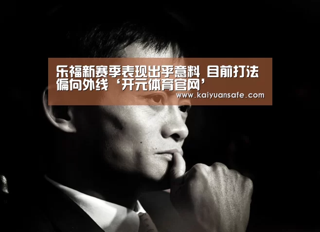 乐福新赛季表现出乎意料 目前打法偏向外线‘开元体育官网’(图1) 开元体育官方下载