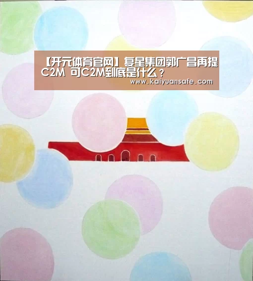 【开元体育官网】复星集团郭广昌再提C2M 可C2M到底是什么?(图3) 开元体育官网