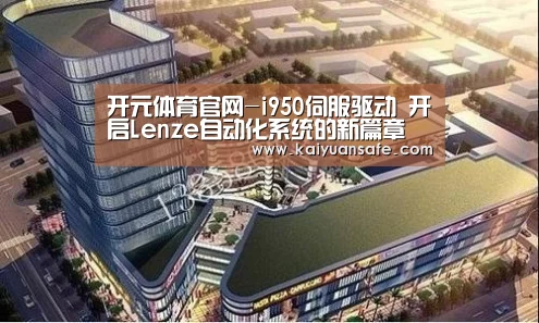 开元体育官网-i950伺服驱动 开启Lenze自动化系统的新篇章(图2) 开元体育官方下载