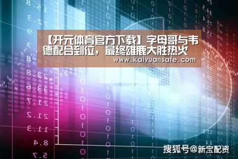 【开元体育官方下载】字母哥与韦德配合到位,最终雄鹿大胜热火(图2) 开元体育官网直播