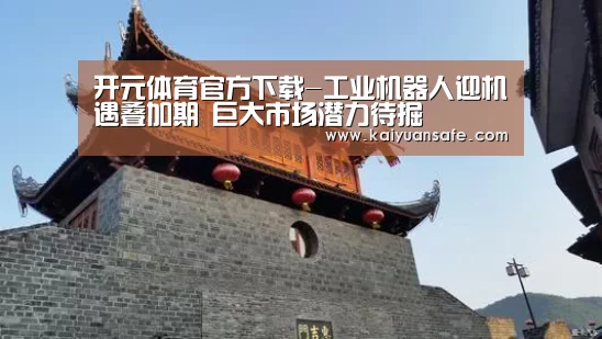 开元体育官方下载-工业机器人迎机遇叠加期 巨大市场潜力待掘(图4) 开元体育官网直播